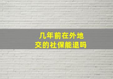 几年前在外地交的社保能退吗