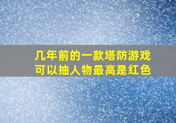 几年前的一款塔防游戏可以抽人物最高是红色