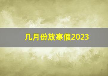 几月份放寒假2023