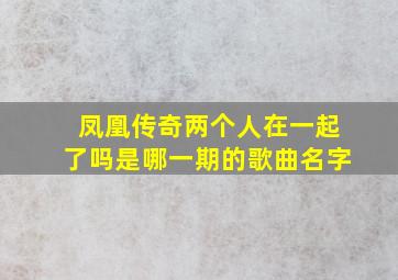 凤凰传奇两个人在一起了吗是哪一期的歌曲名字