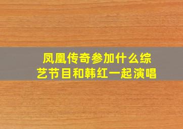 凤凰传奇参加什么综艺节目和韩红一起演唱