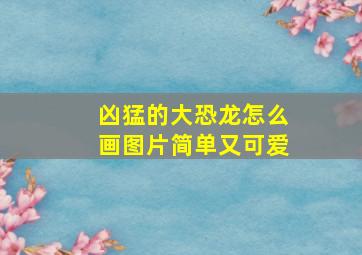 凶猛的大恐龙怎么画图片简单又可爱