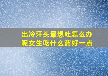 出冷汗头晕想吐怎么办呢女生吃什么药好一点