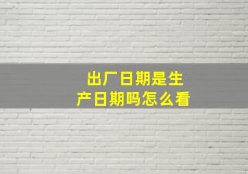 出厂日期是生产日期吗怎么看