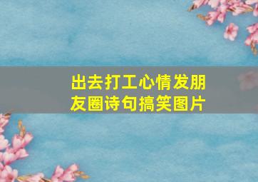 出去打工心情发朋友圈诗句搞笑图片