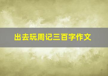 出去玩周记三百字作文