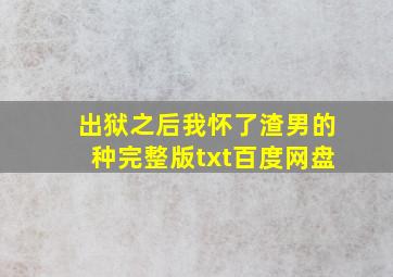 出狱之后我怀了渣男的种完整版txt百度网盘