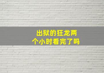 出狱的狂龙两个小时看完了吗