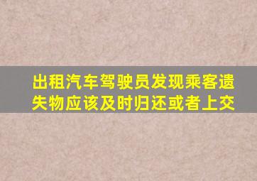 出租汽车驾驶员发现乘客遗失物应该及时归还或者上交