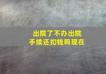 出院了不办出院手续还扣钱吗现在