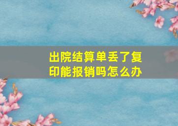 出院结算单丢了复印能报销吗怎么办