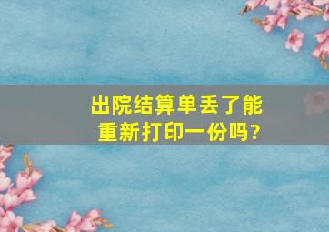 出院结算单丢了能重新打印一份吗?