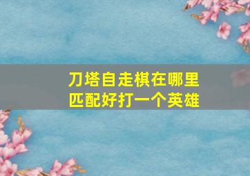 刀塔自走棋在哪里匹配好打一个英雄