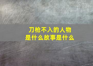 刀枪不入的人物是什么故事是什么