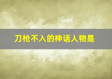 刀枪不入的神话人物是