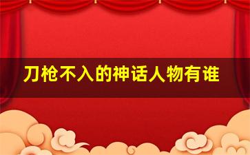 刀枪不入的神话人物有谁