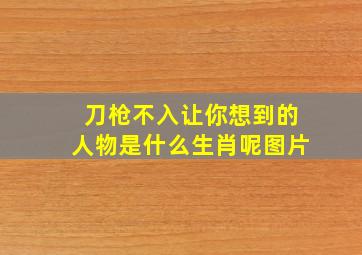 刀枪不入让你想到的人物是什么生肖呢图片