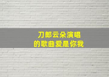 刀郎云朵演唱的歌曲爱是你我