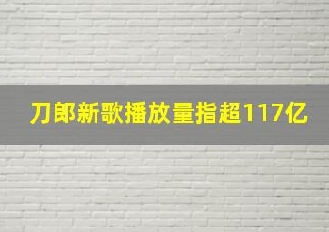 刀郎新歌播放量指超117亿