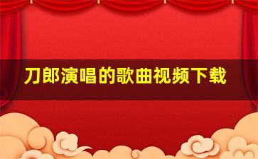 刀郎演唱的歌曲视频下载