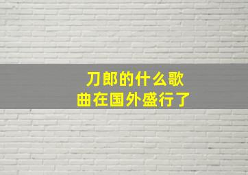 刀郎的什么歌曲在国外盛行了