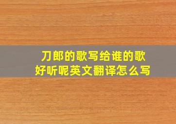 刀郎的歌写给谁的歌好听呢英文翻译怎么写