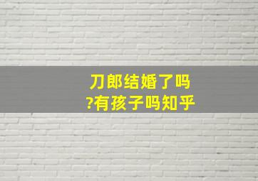 刀郎结婚了吗?有孩子吗知乎