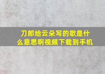 刀郎给云朵写的歌是什么意思啊视频下载到手机