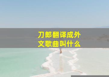 刀郎翻译成外文歌曲叫什么