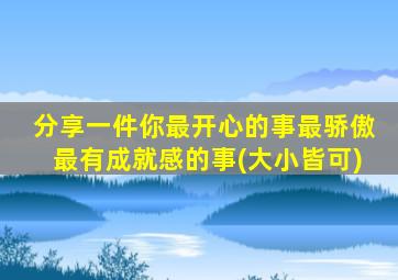 分享一件你最开心的事最骄傲最有成就感的事(大小皆可)