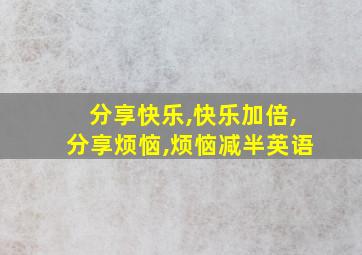 分享快乐,快乐加倍,分享烦恼,烦恼减半英语