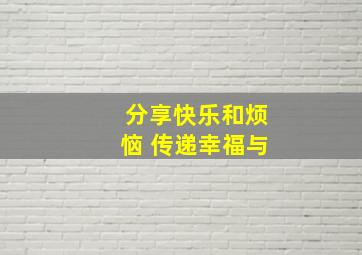 分享快乐和烦恼 传递幸福与