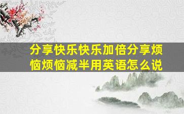 分享快乐快乐加倍分享烦恼烦恼减半用英语怎么说