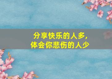 分享快乐的人多,体会你悲伤的人少