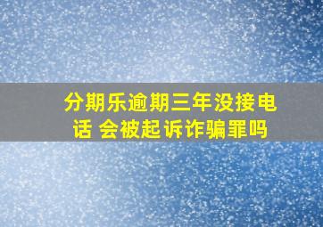 分期乐逾期三年没接电话 会被起诉诈骗罪吗