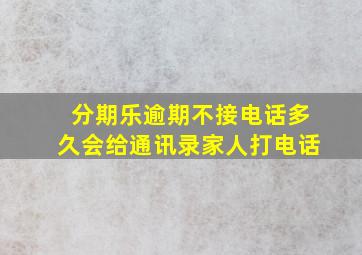 分期乐逾期不接电话多久会给通讯录家人打电话