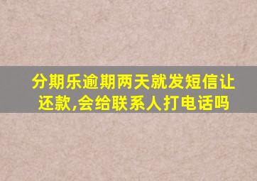 分期乐逾期两天就发短信让还款,会给联系人打电话吗