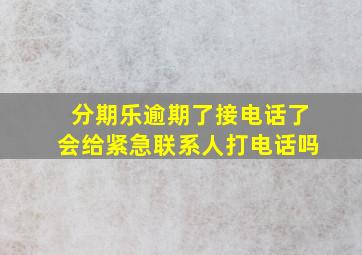 分期乐逾期了接电话了会给紧急联系人打电话吗