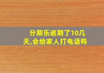 分期乐逾期了10几天,会给家人打电话吗