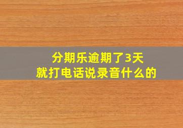 分期乐逾期了3天 就打电话说录音什么的