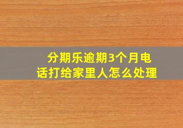 分期乐逾期3个月电话打给家里人怎么处理