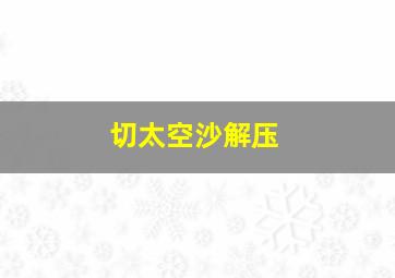 切太空沙解压