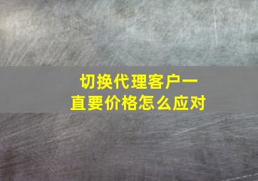 切换代理客户一直要价格怎么应对