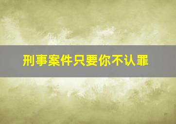 刑事案件只要你不认罪