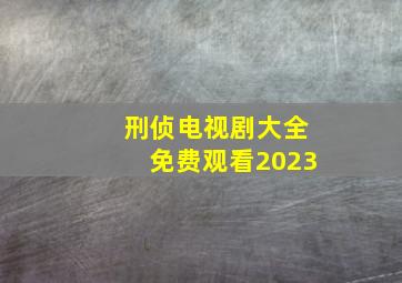 刑侦电视剧大全免费观看2023