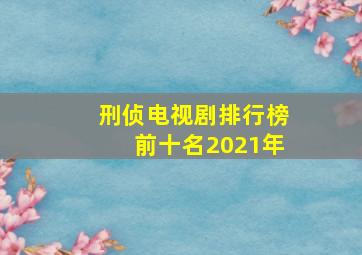 刑侦电视剧排行榜前十名2021年