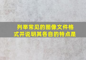 列举常见的图像文件格式并说明其各自的特点是