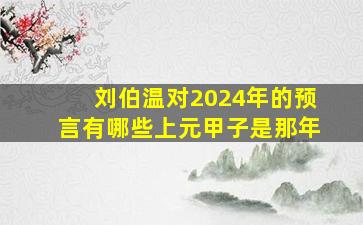 刘伯温对2024年的预言有哪些上元甲子是那年