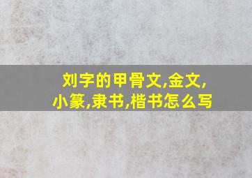 刘字的甲骨文,金文,小篆,隶书,楷书怎么写