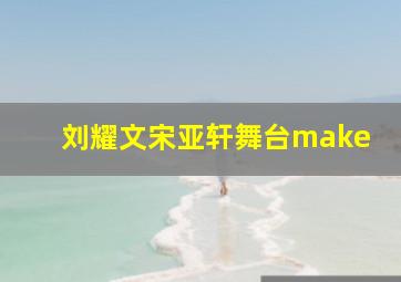 刘耀文宋亚轩舞台make